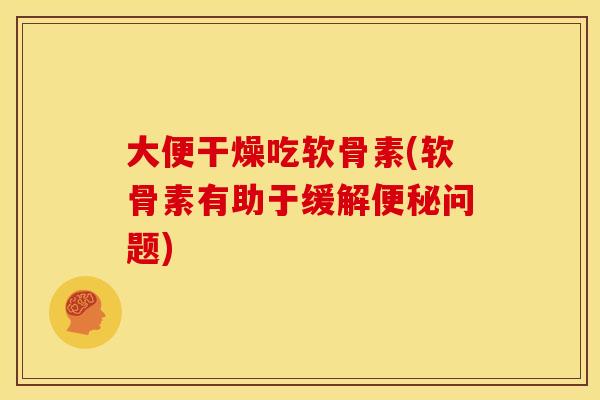 大便干燥吃软骨素(软骨素有助于缓解问题)