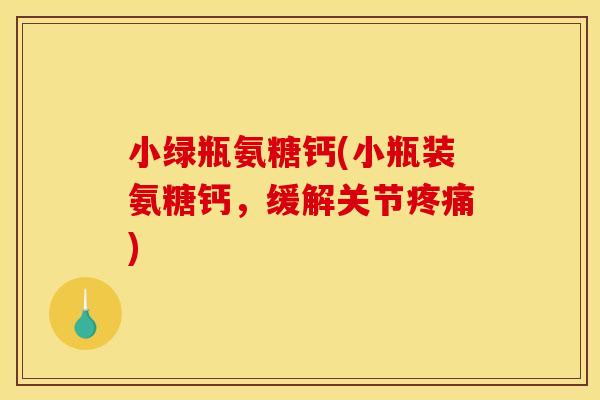小绿瓶氨糖钙(小瓶装氨糖钙，缓解关节)