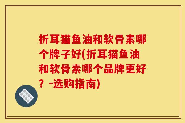 折耳猫鱼油和软骨素哪个牌子好(折耳猫鱼油和软骨素哪个品牌更好?-选购指南) 折耳猫鱼油和软骨素哪个牌子好(折耳猫鱼油和软骨素哪个品牌更好?-选购指南)