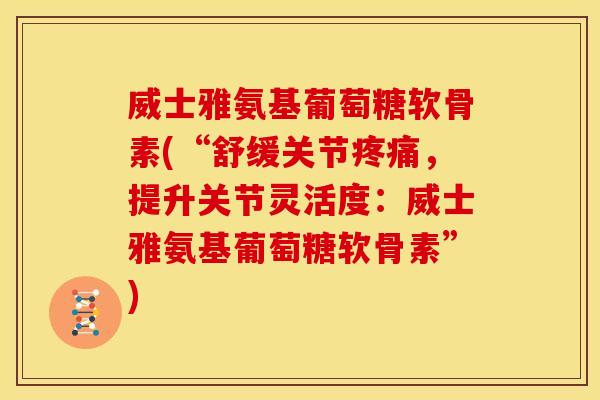 威士雅氨基葡萄糖软骨素(“舒缓关节,提升关节灵活度:威士雅氨基葡萄糖软骨素”) 威士雅氨基葡萄糖软骨素(“舒缓关节,提升关节灵活度:威士雅氨基葡萄糖软骨素”)