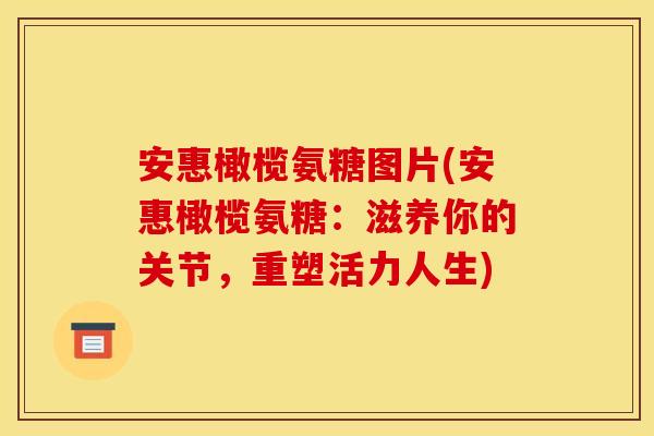 安惠橄榄氨糖图片(安惠橄榄氨糖：滋养你的关节，重塑活力人生)