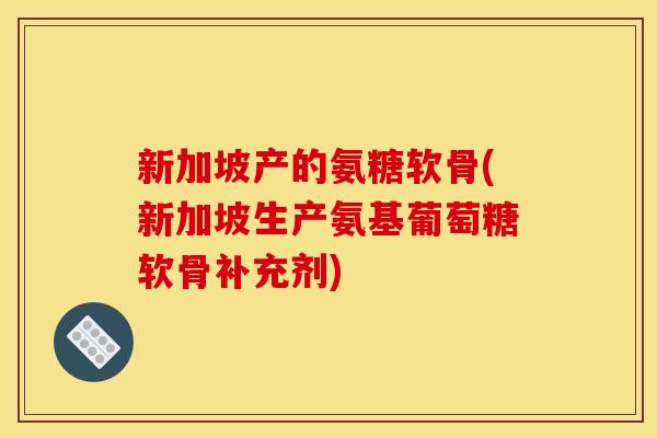 新加坡产的氨糖软骨(新加坡生产氨基葡萄糖软骨补充剂) 新加坡产的氨糖软骨(新加坡生产氨基葡萄糖软骨补充剂)