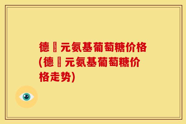 德蓇元氨基葡萄糖价格(德蓇元氨基葡萄糖价格走势) 德蓇元氨基葡萄糖价格(德蓇元氨基葡萄糖价格走势)