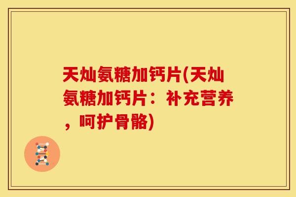 天灿氨糖加钙片(天灿氨糖加钙片:补充营养,呵护骨骼) 天灿氨糖加钙片(天灿氨糖加钙片:补充营养,呵护骨骼)