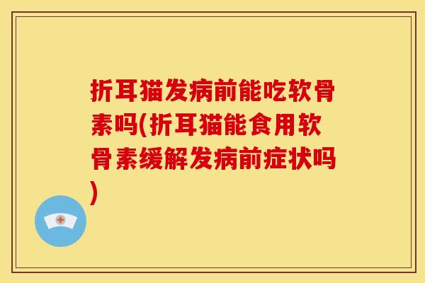 折耳猫发前能吃软骨素吗(折耳猫能食用软骨素缓解发前症状吗)