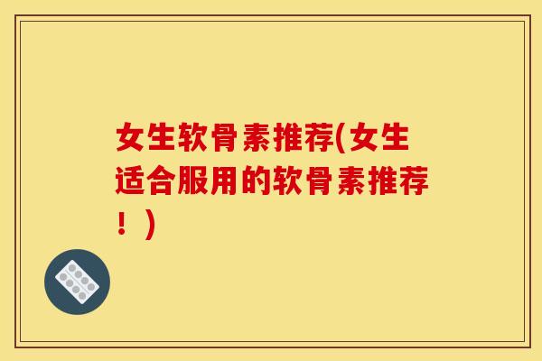 女生软骨素推荐(女生适合服用的软骨素推荐!) 女生软骨素推荐(女生适合服用的软骨素推荐!)