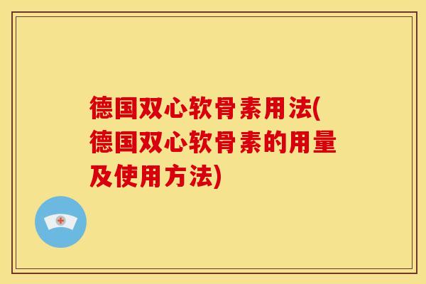 德国双心软骨素用法(德国双心软骨素的用量及使用方法)