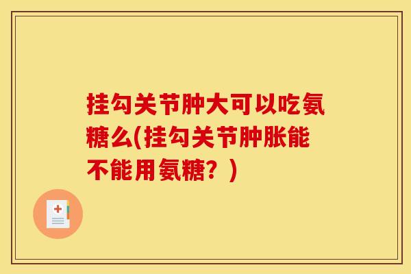 挂勾关节肿大可以吃氨糖么(挂勾关节能不能用氨糖?) 挂勾关节肿大可以吃氨糖么(挂勾关节能不能用氨糖?)