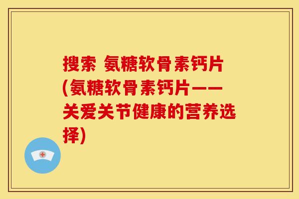 搜索 氨糖软骨素钙片(氨糖软骨素钙片——关爱关节健康的营养选择)