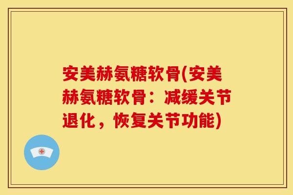 安美赫氨糖软骨(安美赫氨糖软骨:减缓关节退化,恢复关节功能) 安美赫氨糖软骨(安美赫氨糖软骨:减缓关节退化,恢复关节功能)