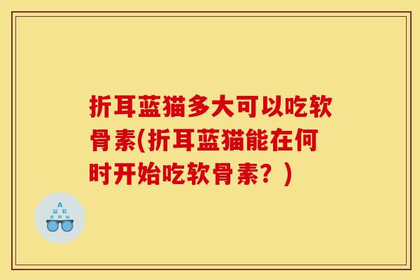 折耳蓝猫多大可以吃软骨素(折耳蓝猫能在何时开始吃软骨素?) 折耳蓝猫多大可以吃软骨素(折耳蓝猫能在何时开始吃软骨素?)