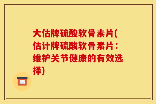 大估牌硫酸软骨素片(估计牌硫酸软骨素片:维护关节健康的有效选择) 大估牌硫酸软骨素片(估计牌硫酸软骨素片:维护关节健康的有效选择)