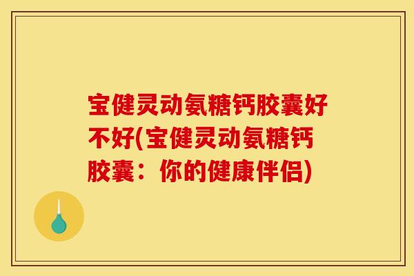 宝健灵动氨糖钙胶囊好不好(宝健灵动氨糖钙胶囊:你的健康伴侣) 宝健灵动氨糖钙胶囊好不好(宝健灵动氨糖钙胶囊:你的健康伴侣)