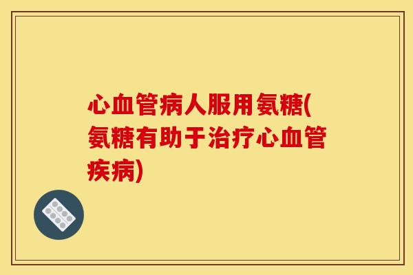 心人服用氨糖(氨糖有助于心)