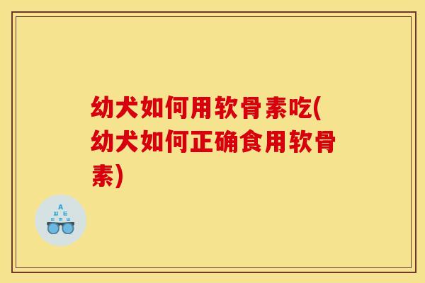 幼犬如何用软骨素吃(幼犬如何正确食用软骨素)