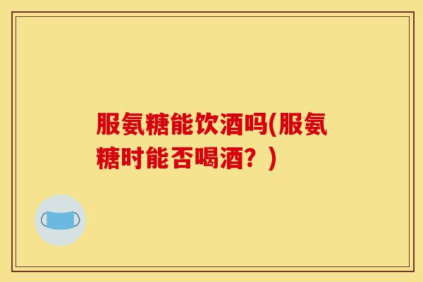 服氨糖能饮酒吗(服氨糖时能否喝酒?) 服氨糖能饮酒吗(服氨糖时能否喝酒?)