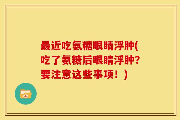 近吃氨糖眼睛浮肿(吃了氨糖后眼睛浮肿？要注意这些事项！)