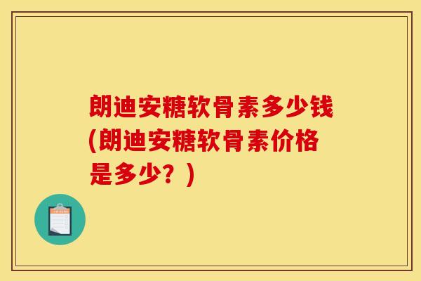 朗迪安糖软骨素多少钱(朗迪安糖软骨素价格是多少?) 朗迪安糖软骨素多少钱(朗迪安糖软骨素价格是多少?)