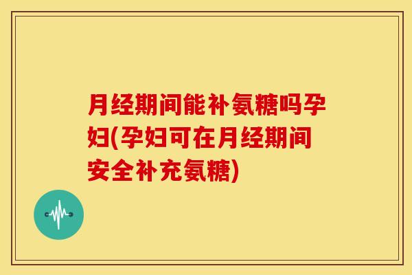 期间能补氨糖吗孕妇(孕妇可在期间安全补充氨糖) 期间能补氨糖吗孕妇(孕妇可在期间安全补充氨糖)