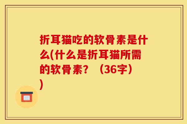 折耳猫吃的软骨素是什么(什么是折耳猫所需的软骨素?(36字)) 折耳猫吃的软骨素是什么(什么是折耳猫所需的软骨素?(36字))