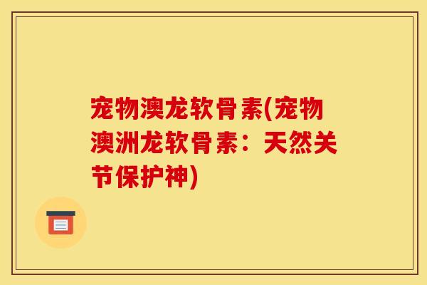 宠物澳龙软骨素(宠物澳洲龙软骨素:天然关节保护神) 宠物澳龙软骨素(宠物澳洲龙软骨素:天然关节保护神)