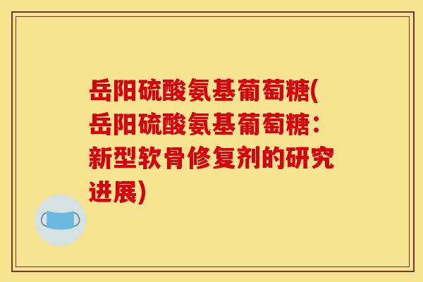 岳阳硫酸氨基葡萄糖(岳阳硫酸氨基葡萄糖:新型软骨修复剂的研究进展) 岳阳硫酸氨基葡萄糖(岳阳硫酸氨基葡萄糖:新型软骨修复剂的研究进展)