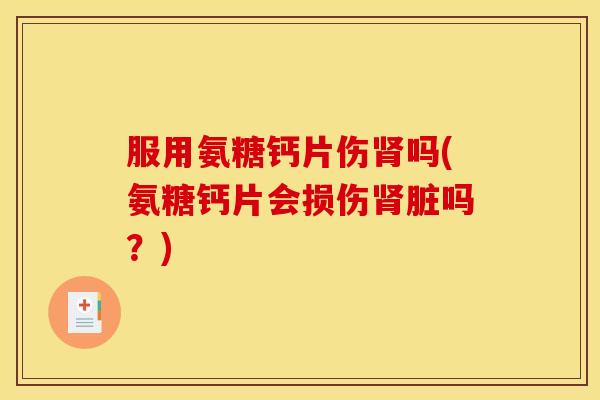 服用氨糖钙片伤吗(氨糖钙片会损伤脏吗？)