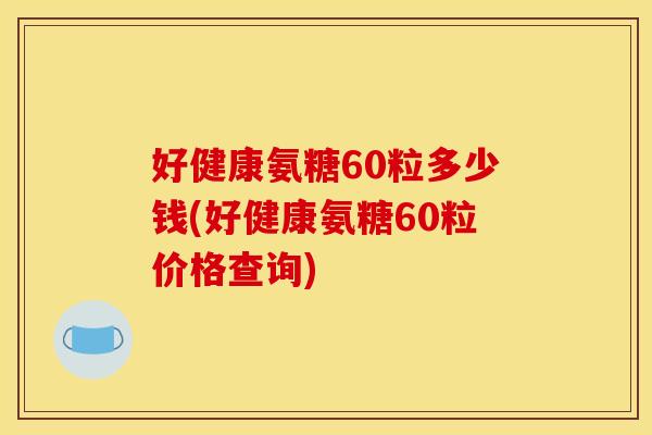 好健康氨糖60粒多少钱(好健康氨糖60粒价格查询) 好健康氨糖60粒多少钱(好健康氨糖60粒价格查询)