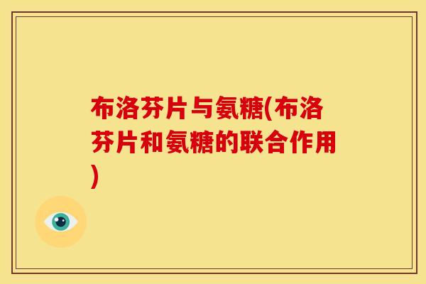 布洛芬片与氨糖(布洛芬片和氨糖的联合作用) 布洛芬片与氨糖(布洛芬片和氨糖的联合作用)