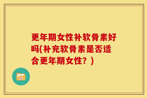女性补软骨素好吗(补充软骨素是否适合女性?) 女性补软骨素好吗(补充软骨素是否适合女性?)