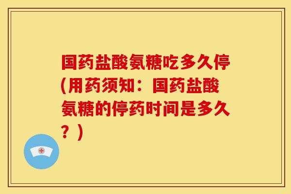 国药盐酸氨糖吃多久停(用药须知:国药盐酸氨糖的停药时间是多久?) 国药盐酸氨糖吃多久停(用药须知:国药盐酸氨糖的停药时间是多久?)