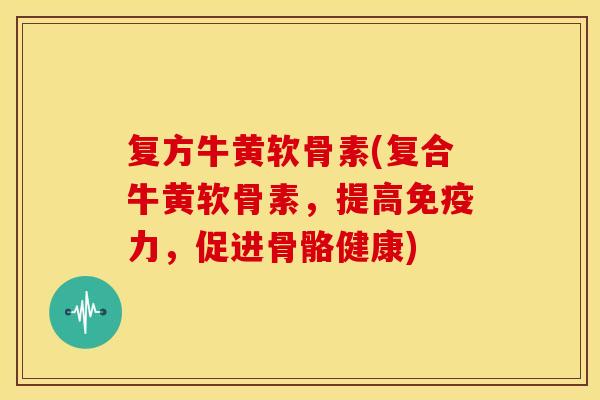 复方牛黄软骨素(复合牛黄软骨素，提高，促进骨骼健康)
