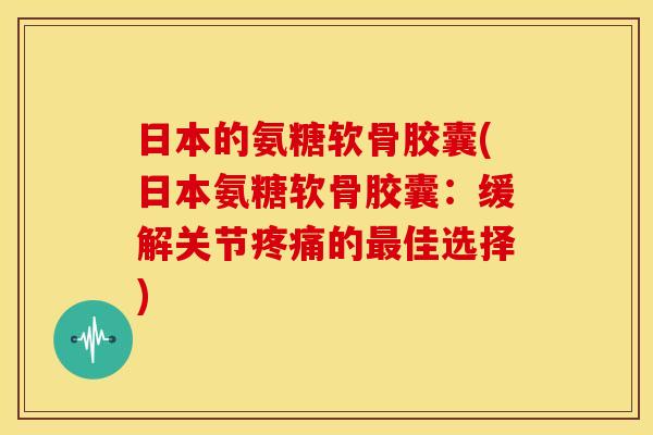 日本的氨糖软骨胶囊(日本氨糖软骨胶囊:缓解关节的佳选择) 日本的氨糖软骨胶囊(日本氨糖软骨胶囊:缓解关节的佳选择)