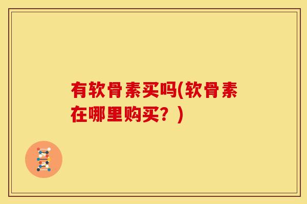 有软骨素买吗(软骨素在哪里购买?) 有软骨素买吗(软骨素在哪里购买?)