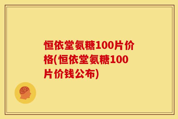 恒依堂氨糖100片价格(恒依堂氨糖100片价钱公布) 恒依堂氨糖100片价格(恒依堂氨糖100片价钱公布)