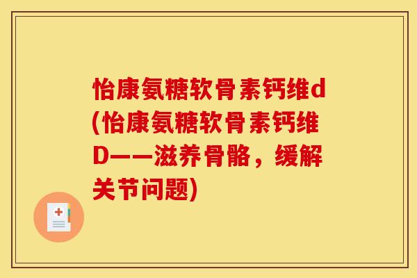 怡康氨糖软骨素钙维d(怡康氨糖软骨素钙维D——滋养骨骼,缓解关节问题) 怡康氨糖软骨素钙维d(怡康氨糖软骨素钙维D——滋养骨骼,缓解关节问题)