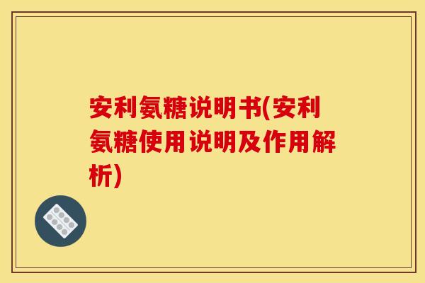安利氨糖说明书(安利氨糖使用说明及作用解析) 安利氨糖说明书(安利氨糖使用说明及作用解析)