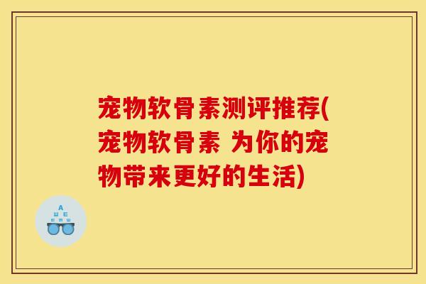 宠物软骨素测评推荐(宠物软骨素 为你的宠物带来更好的生活)