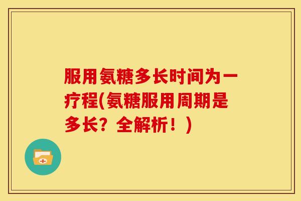 服用氨糖多长时间为一疗程(氨糖服用周期是多长?全解析!) 服用氨糖多长时间为一疗程(氨糖服用周期是多长?全解析!)