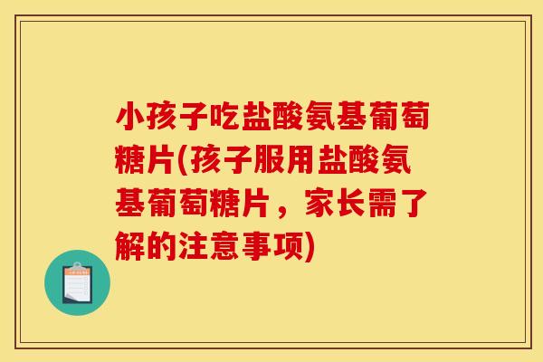 小孩子吃盐酸氨基葡萄糖片(孩子服用盐酸氨基葡萄糖片，家长需了解的注意事项)
