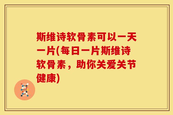 斯维诗软骨素可以一天一片(每日一片斯维诗软骨素,助你关爱关节健康) 斯维诗软骨素可以一天一片(每日一片斯维诗软骨素,助你关爱关节健康)