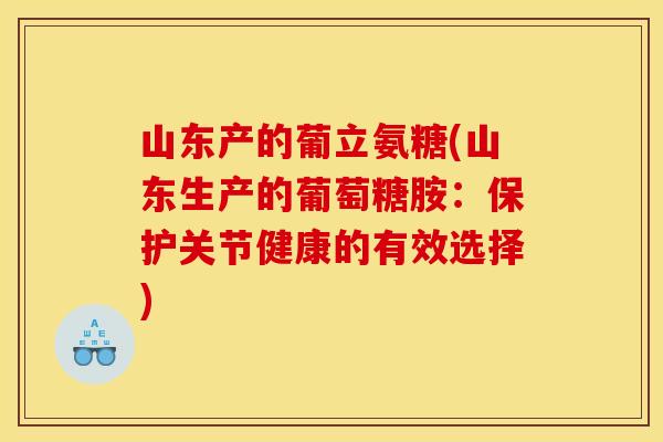 山东产的葡立氨糖(山东生产的葡萄糖胺:保护关节健康的有效选择) 山东产的葡立氨糖(山东生产的葡萄糖胺:保护关节健康的有效选择)