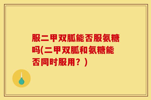 服二甲双胍能否服氨糖吗(二甲双胍和氨糖能否同时服用?) 服二甲双胍能否服氨糖吗(二甲双胍和氨糖能否同时服用?)
