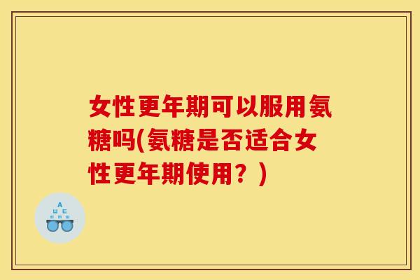 女性可以服用氨糖吗(氨糖是否适合女性使用？)