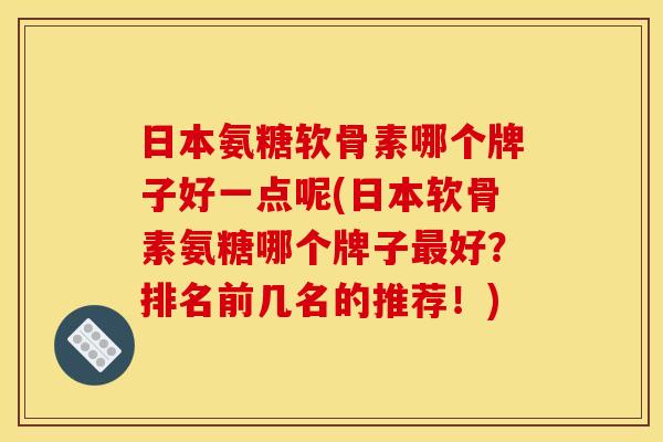 日本氨糖软骨素哪个牌子好一点呢(日本软骨素氨糖哪个牌子好?排名前几名的推荐!) 日本氨糖软骨素哪个牌子好一点呢(日本软骨素氨糖哪个牌子好?排名前几名的推荐!)