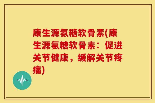 康生源氨糖软骨素(康生源氨糖软骨素:促进关节健康,缓解关节) 康生源氨糖软骨素(康生源氨糖软骨素:促进关节健康,缓解关节)
