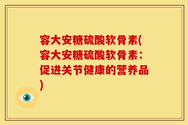 容大安糖硫酸软骨素(容大安糖硫酸软骨素：促进关节健康的营养品)