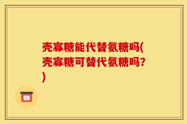 壳寡糖能代替氨糖吗(壳寡糖可替代氨糖吗?) 壳寡糖能代替氨糖吗(壳寡糖可替代氨糖吗?)