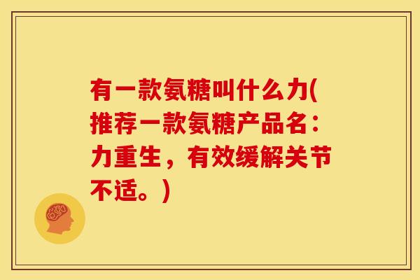 有一款氨糖叫什么力(推荐一款氨糖产品名:力重生,有效缓解关节不适。) 有一款氨糖叫什么力(推荐一款氨糖产品名:力重生,有效缓解关节不适。)