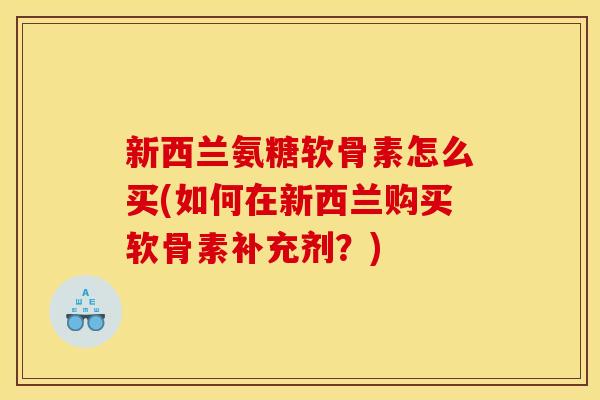 新西兰氨糖软骨素怎么买(如何在新西兰购买软骨素补充剂？)